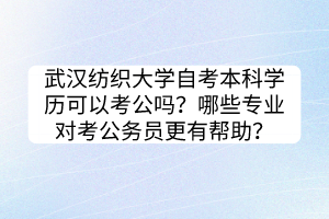 武漢紡織大學(xué)自考本科學(xué)歷可以考公嗎？哪些專業(yè)對考公務(wù)員更有幫助？