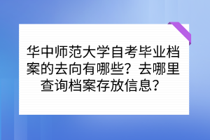 華中師范大學(xué)自考畢業(yè)檔案的去向有哪些？去哪里查詢檔案存放信息？