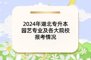 2024年湖北專升本園藝專業(yè)及各大院校報考情況