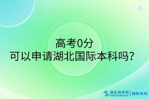 高考0分可以申請(qǐng)湖北國(guó)際本科嗎？