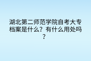 湖北第二師范學(xué)院自考大專(zhuān)檔案是什么？有什么用處嗎？