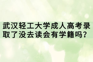 武漢輕工大學(xué)成人高考錄取了沒去讀會(huì)有學(xué)籍嗎？