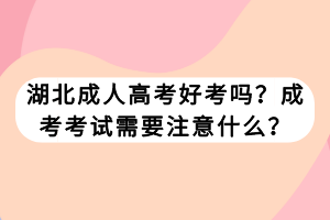 湖北成人高考好考嗎？成考考試需要注意什么？