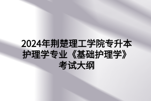 2024年荊楚理工學(xué)院專升本護理學(xué)專業(yè)《基礎(chǔ)護理學(xué)》考試大綱