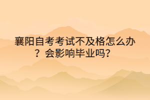 襄陽自考考試不及格怎么辦？會影響畢業(yè)嗎？