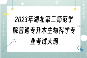 2023年湖北第二師范學院普通專升本生物科學專業(yè)考試大綱