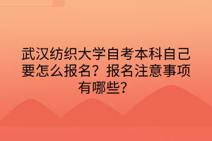 武漢紡織大學自考本科自己要怎么報名？報名注意事項有哪些？