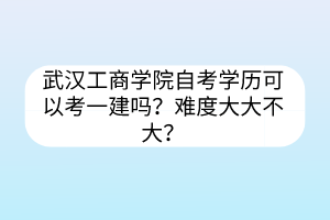 武漢工商學(xué)院自考學(xué)歷可以考一建嗎？難度大大不大？