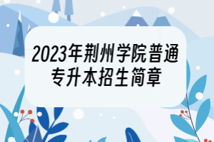 2023年荊州學(xué)院普通專升本招生簡章