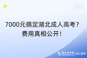 7000元搞定湖北成人高考？費用真相公開！