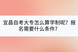 宜昌自考大專怎么算學(xué)制呢？報(bào)名需要什么條件？