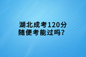 湖北成考120分隨便考能過(guò)嗎？