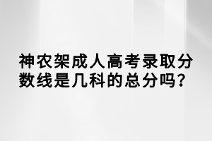 神農(nóng)架成人高考錄取分?jǐn)?shù)線是幾科的總分嗎？