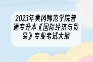 2023年黃岡師范學(xué)院普通專升本《國(guó)際經(jīng)濟(jì)與貿(mào)易》專業(yè)考試大綱