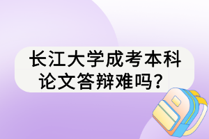 長江大學(xué)成考本科論文答辯難嗎？