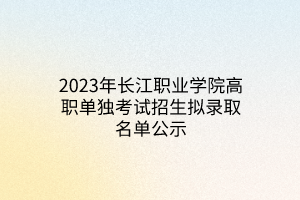 2023年長(zhǎng)江職業(yè)學(xué)院高職單獨(dú)考試招生擬錄取名單公示