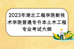2023年湖北工程學(xué)院新技術(shù)學(xué)院普通專升本土木工程專業(yè)考試大綱