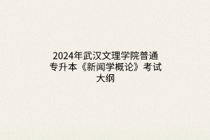 2024年武漢文理學(xué)院普通專升本《新聞學(xué)概論》考試大綱