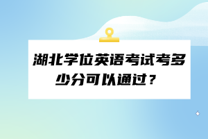 ?湖北學(xué)位英語考試考多少分可以通過？