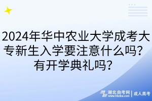 2024年華中農(nóng)業(yè)大學(xué)成考大專新生入學(xué)要注意什么嗎？有開學(xué)典禮嗎？