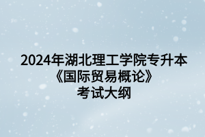 2024年湖北理工學(xué)院專升本國(guó)際經(jīng)濟(jì)與貿(mào)易專業(yè)《國(guó)際貿(mào)易概論》考試大綱