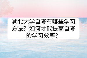 湖北大學(xué)自考有哪些學(xué)習(xí)方法？如何才能提高自考的學(xué)習(xí)效率？