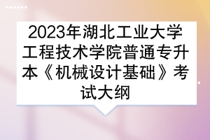 2023年湖北工業(yè)大學(xué)工程技術(shù)學(xué)院普通專(zhuān)升本《機(jī)械設(shè)計(jì)基礎(chǔ)》考試大綱