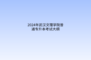 2024年武漢文理學院普通專升本考試大綱