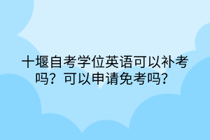 十堰自考學位英語可以補考嗎？可以申請免考嗎？