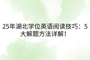 25年湖北學(xué)位英語(yǔ)閱讀技巧：5大解題方法詳解！