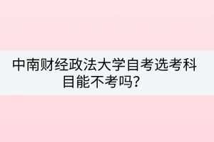 中南財經(jīng)政法大學自考選考科目能不考嗎？