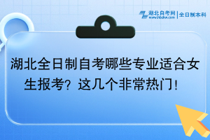 湖北全日制自考哪些專業(yè)適合女生報考？這幾個非常熱門！