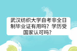 武漢紡織大學(xué)自考非全日制畢業(yè)證有用嗎？學(xué)歷受國家認(rèn)可嗎？