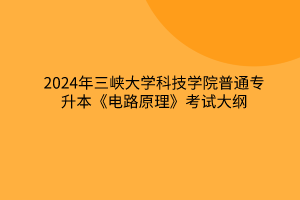 2024年三峽大學(xué)科技學(xué)院普通專升本《電路原理》考試大綱