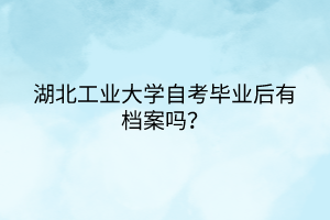 湖北工業(yè)大學自考畢業(yè)后有檔案嗎？