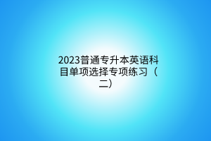 2023普通專升本英語科目單項(xiàng)選擇專項(xiàng)練習(xí)（二）