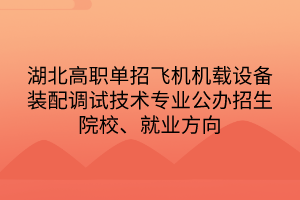 湖北高職單招飛機機載設備裝配調試技術專業(yè)公辦招生院校、就業(yè)方向