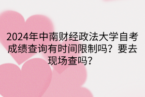 2024年中南財經(jīng)政法大學(xué)自考成績查詢有時間限制嗎？要去現(xiàn)場查嗎？