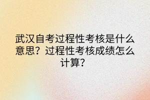 武漢自考過程性考核是什么意思？過程性考核成績怎么計(jì)算？