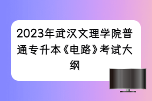 2023年武漢文理學(xué)院普通專(zhuān)升本《電路》考試大綱