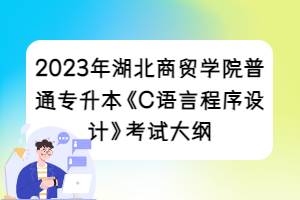 2023年湖北商貿(mào)學(xué)院普通專升本《C語言程序設(shè)計》考試大綱