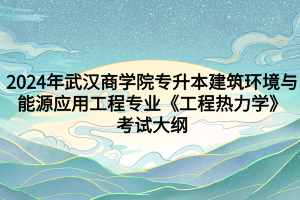 2024年武漢商學(xué)院專升本?建筑環(huán)境與能源應(yīng)用工程專業(yè)《工程熱力學(xué)》考試大綱