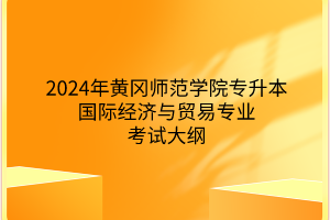 2024年黃岡師范學(xué)院專升?本國際經(jīng)濟(jì)與貿(mào)易專業(yè)《國際經(jīng)濟(jì)與貿(mào)易專業(yè)綜合》考試大綱