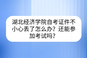 湖北經(jīng)濟(jì)學(xué)院自考證件不小心丟了怎么辦？還能參加考試嗎？