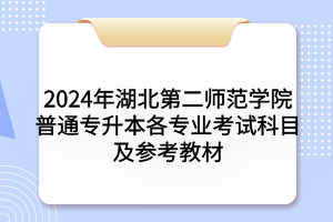 2024年湖北第二師范學院普通專升本各專業(yè)考試科目及參考教材