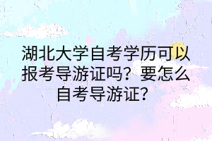 湖北大學(xué)自考學(xué)歷可以報(bào)考導(dǎo)游證嗎？要怎么自考導(dǎo)游證？