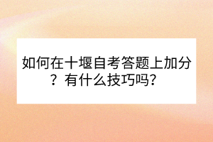 如何在十堰自考答題上加分？有什么技巧嗎？