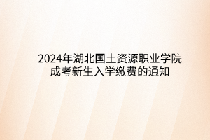 2024年湖北國土資源職業(yè)學(xué)院成考新生入學(xué)繳費(fèi)的通知