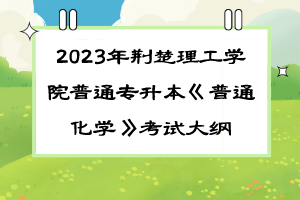 2023年荊楚理工學(xué)院普通專升本《普通化學(xué)》考試大綱