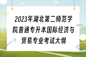 2023年湖北第二師范學院普通專升本國際經(jīng)濟與貿(mào)易專業(yè)考試大綱